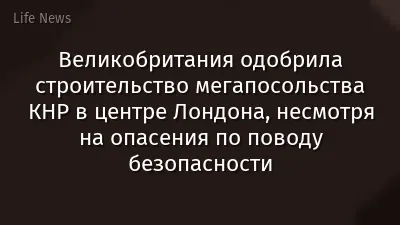 Великобритания одобрила строительство мегапосольства КНР в центре Лондона, несмотря на опасения по поводу безопасности