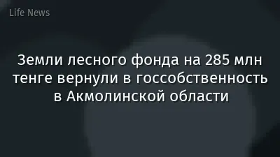 Земли лесного фонда на 285 млн тенге вернули в госсобственность в Акмолинской области