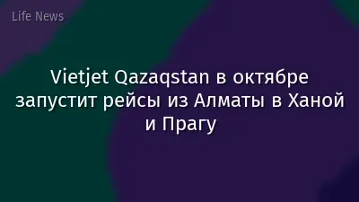 Vietjet Qazaqstan в октябре запустит рейсы из Алматы в Ханой и Прагу