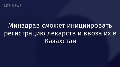 Минздрав сможет инициировать регистрацию лекарств и ввоза их в Казахстан
