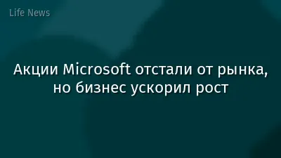 Акции Microsoft отстали от рынка, но бизнес ускорил рост