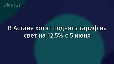 В Астане хотят поднять тариф на свет на 12,5% с 5 июня