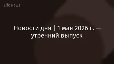 Новости дня | 1 мая 2026 г. — утренний выпуск