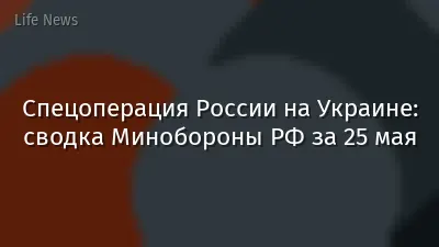 Спецоперация России на Украине: сводка Минобороны РФ за 25 мая