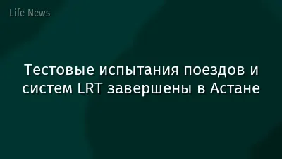 Тестовые испытания поездов и систем LRT завершены в Астане