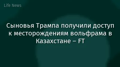Сыновья Трампа получили доступ к месторождениям вольфрама в Казахстане – FT