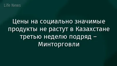 Цены на социально значимые продукты не растут в Казахстане третью неделю подряд – Минторговли