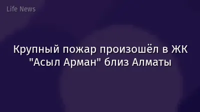 Крупный пожар произошёл в ЖК "Асыл Арман" близ Алматы