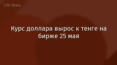 Курс доллара вырос к тенге на бирже 25 мая