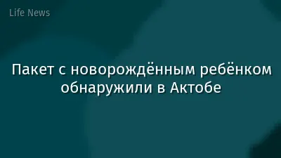 Пакет с новорождённым ребёнком обнаружили в Актобе