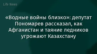 «Водные войны близко»: депутат Пономарев рассказал, как Афганистан и таяние ледников угрожают Казахстану