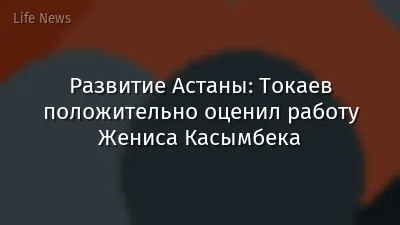 Развитие Астаны: Токаев положительно оценил работу Жениса Касымбека