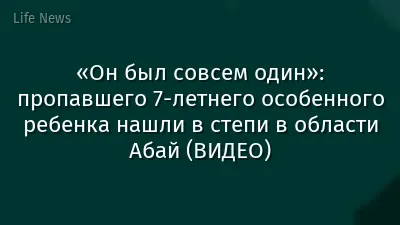 «Он был совсем один»: пропавшего 7-летнего особенного ребенка нашли в степи в области Абай (ВИДЕО)