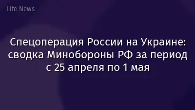 Спецоперация России на Украине: сводка Минобороны РФ за период с 25 апреля по 1 мая