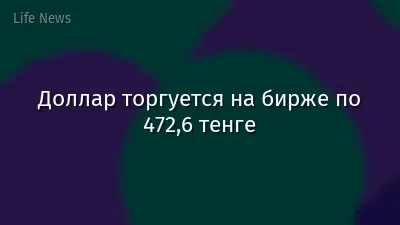 Доллар торгуется на бирже по 472,6 тенге