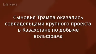 Сыновья Трампа оказались совладельцами крупного проекта в Казахстане по добыче вольфрама