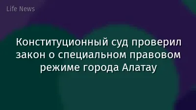 Конституционный суд проверил закон о специальном правовом режиме города Алатау