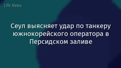 Сеул выясняет удар по танкеру южнокорейского оператора в Персидском заливе