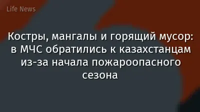 Костры, мангалы и горящий мусор: в МЧС обратились к казахстанцам из-за начала пожароопасного сезона