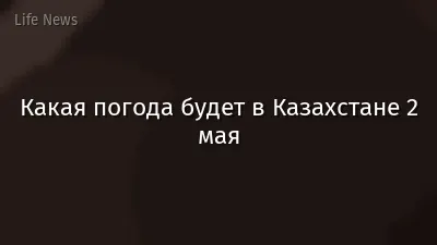 Какая погода будет в Казахстане 2 мая