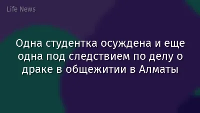 Одна студентка осуждена и еще одна под следствием по делу о драке в общежитии в Алматы