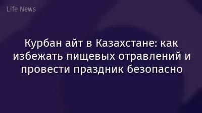 Курбан айт в Казахстане: как избежать пищевых отравлений и провести праздник безопасно