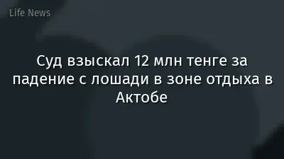 Суд взыскал 12 млн тенге за падение с лошади в зоне отдыха в Актобе