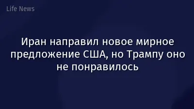 Иран направил новое мирное предложение США, но Трампу оно не понравилось