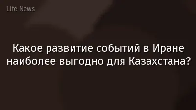 Какое развитие событий в Иране наиболее выгодно для Казахстана?