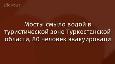Мосты смыло водой в туристической зоне Туркестанской области, 80 человек эвакуировали