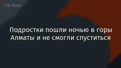 Подростки пошли ночью в горы Алматы и не смогли спуститься