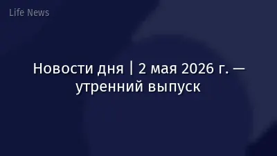 Новости дня | 2 мая 2026 г. — утренний выпуск