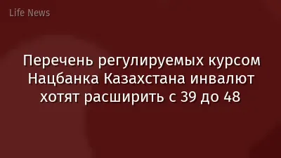 Перечень регулируемых курсом Нацбанка Казахстана инвалют хотят расширить с 39 до 48