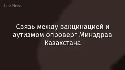 Связь между вакцинацией и аутизмом опроверг Минздрав Казахстана