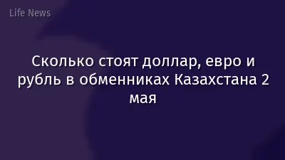 Сколько стоят доллар, евро и рубль в обменниках Казахстана 2 мая