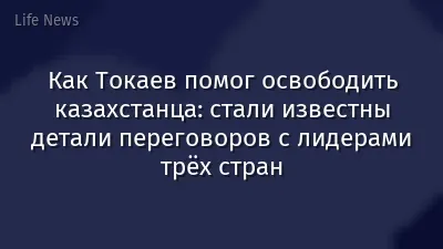 Как Токаев помог освободить казахстанца: стали известны детали переговоров с лидерами трёх стран