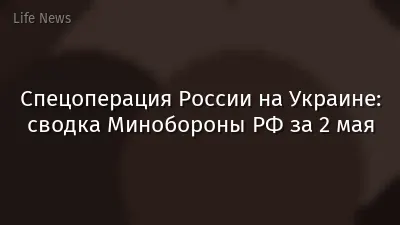 Спецоперация России на Украине: сводка Минобороны РФ за 2 мая