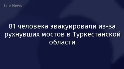 81 человека эвакуировали из-за рухнувших мостов в Туркестанской области
