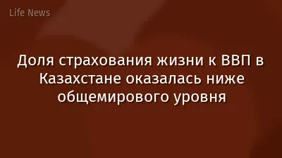 Доля страхования жизни к ВВП в Казахстане оказалась ниже общемирового уровня