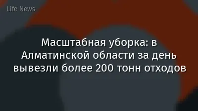 Масштабная уборка: в Алматинской области за день вывезли более 200 тонн отходов