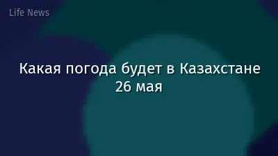 Какая погода будет в Казахстане 26 мая