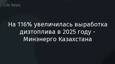На 116% увеличилась выработка дизтоплива в 2025 году - Минэнерго Казахстана