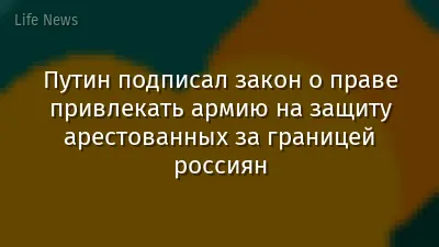 Путин подписал закон о праве привлекать армию на защиту арестованных за границей россиян
