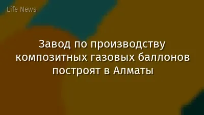Завод по производству композитных газовых баллонов построят в Алматы