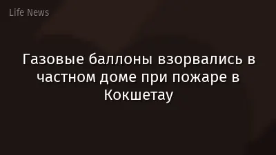 Газовые баллоны взорвались в частном доме при пожаре в Кокшетау