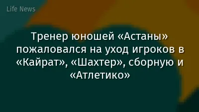 Тренер юношей «Астаны» пожаловался на уход игроков в «Кайрат», «Шахтер», сборную и «Атлетико»