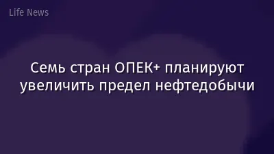 Семь стран ОПЕК+ планируют увеличить предел нефтедобычи