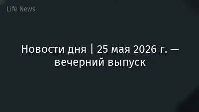 Новости дня | 25 мая 2026 г. — вечерний выпуск
