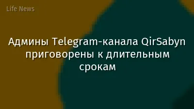 Админы Telegram-канала QirSabyn приговорены к длительным срокам