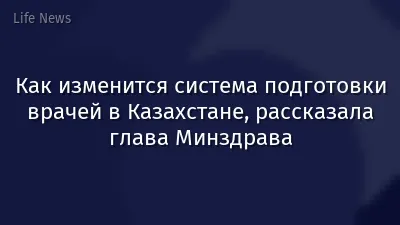 Как изменится система подготовки врачей в Казахстане, рассказала глава Минздрава